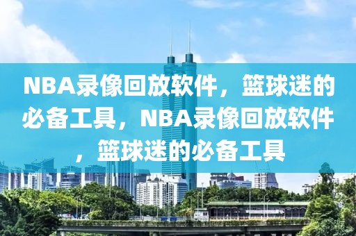 NBA录像回放软件，篮球迷的必备工具，NBA录像回放软件，篮球迷的必备工具