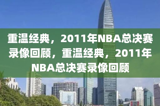 重温经典，2011年NBA总决赛录像回顾，重温经典，2011年NBA总决赛录像回顾