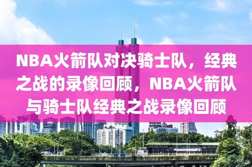 NBA火箭队对决骑士队，经典之战的录像回顾，NBA火箭队与骑士队经典之战录像回顾