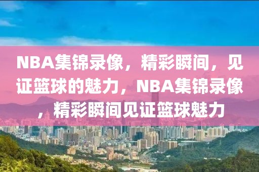 NBA集锦录像，精彩瞬间，见证篮球的魅力，NBA集锦录像，精彩瞬间见证篮球魅力