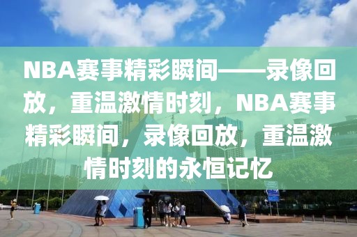 NBA赛事精彩瞬间——录像回放，重温激情时刻，NBA赛事精彩瞬间，录像回放，重温激情时刻的永恒记忆