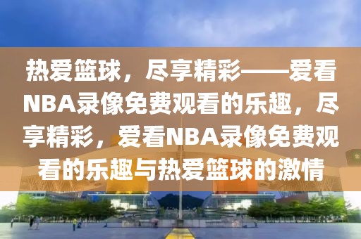 热爱篮球，尽享精彩——爱看NBA录像免费观看的乐趣，尽享精彩，爱看NBA录像免费观看的乐趣与热爱篮球的激情