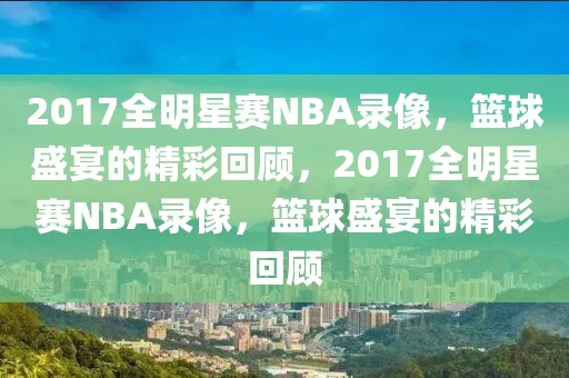 2017全明星赛NBA录像，篮球盛宴的精彩回顾，2017全明星赛NBA录像，篮球盛宴的精彩回顾