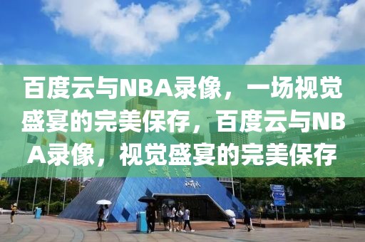 百度云与NBA录像，一场视觉盛宴的完美保存，百度云与NBA录像，视觉盛宴的完美保存