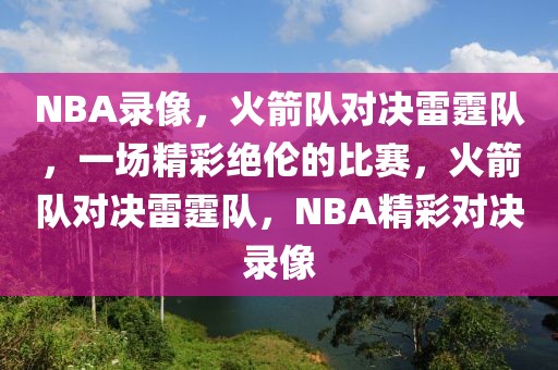 NBA录像，火箭队对决雷霆队，一场精彩绝伦的比赛，火箭队对决雷霆队，NBA精彩对决录像