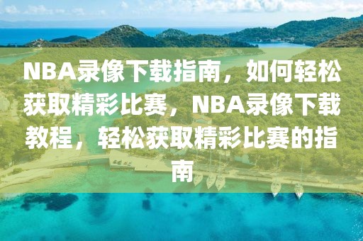 NBA录像下载指南，如何轻松获取精彩比赛，NBA录像下载教程，轻松获取精彩比赛的指南