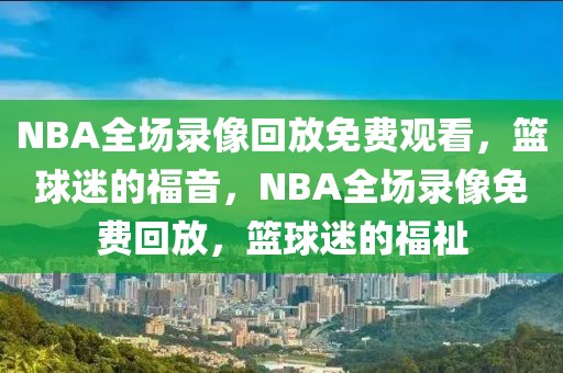 NBA全场录像回放免费观看，篮球迷的福音，NBA全场录像免费回放，篮球迷的福祉