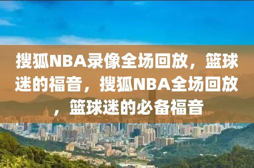 搜狐NBA录像全场回放，篮球迷的福音，搜狐NBA全场回放，篮球迷的必备福音