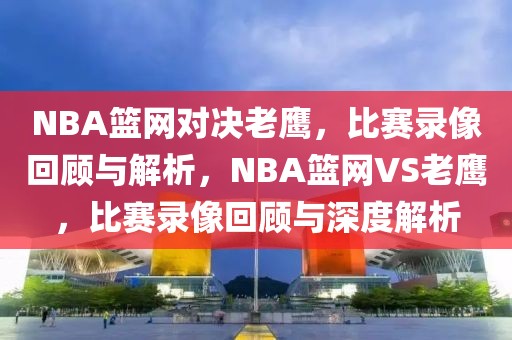 NBA篮网对决老鹰，比赛录像回顾与解析，NBA篮网VS老鹰，比赛录像回顾与深度解析