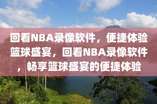 回看NBA录像软件，便捷体验篮球盛宴，回看NBA录像软件，畅享篮球盛宴的便捷体验