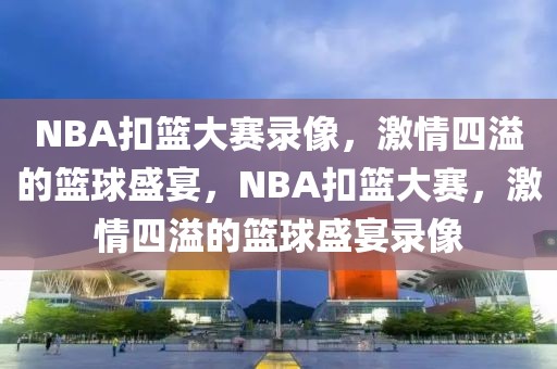 NBA扣篮大赛录像，激情四溢的篮球盛宴，NBA扣篮大赛，激情四溢的篮球盛宴录像