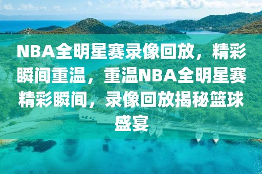 NBA全明星赛录像回放，精彩瞬间重温，重温NBA全明星赛精彩瞬间，录像回放揭秘篮球盛宴