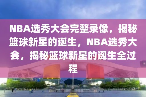 NBA选秀大会完整录像，揭秘篮球新星的诞生，NBA选秀大会，揭秘篮球新星的诞生全过程