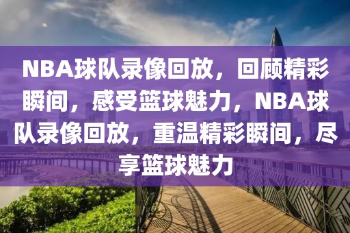 NBA球队录像回放，回顾精彩瞬间，感受篮球魅力，NBA球队录像回放，重温精彩瞬间，尽享篮球魅力