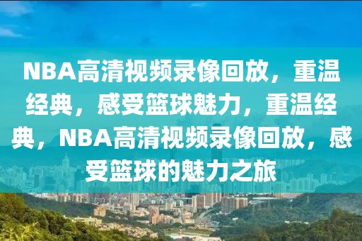 NBA高清视频录像回放，重温经典，感受篮球魅力，重温经典，NBA高清视频录像回放，感受篮球的魅力之旅