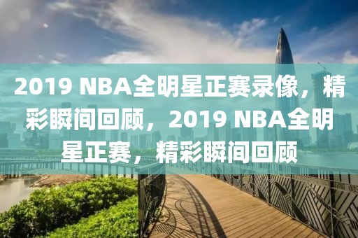 2019 NBA全明星正赛录像，精彩瞬间回顾，2019 NBA全明星正赛，精彩瞬间回顾