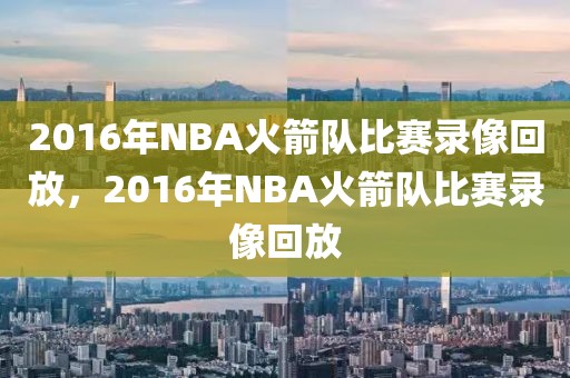 2016年NBA火箭队比赛录像回放，2016年NBA火箭队比赛录像回放