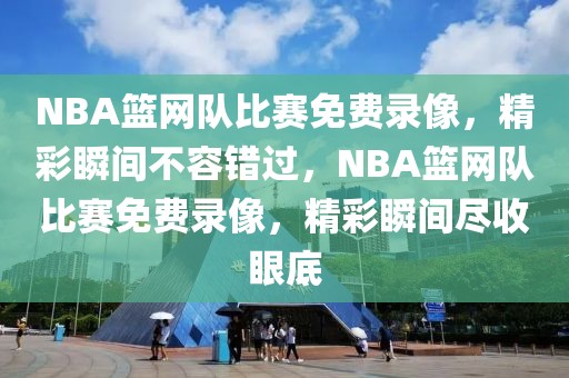 NBA篮网队比赛免费录像，精彩瞬间不容错过，NBA篮网队比赛免费录像，精彩瞬间尽收眼底