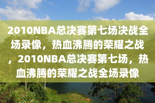 2010NBA总决赛第七场决战全场录像，热血沸腾的荣耀之战，2010NBA总决赛第七场，热血沸腾的荣耀之战全场录像