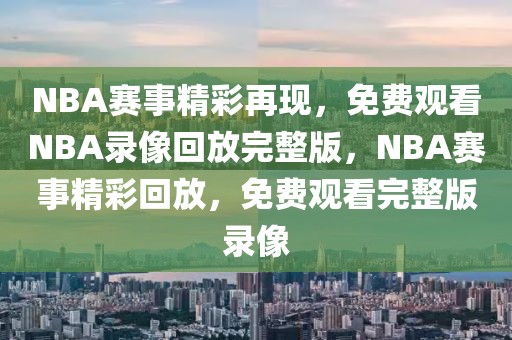 NBA赛事精彩再现，免费观看NBA录像回放完整版，NBA赛事精彩回放，免费观看完整版录像