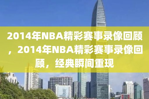 2014年NBA精彩赛事录像回顾，2014年NBA精彩赛事录像回顾，经典瞬间重现