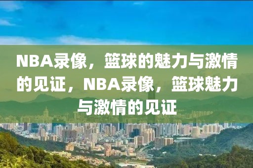 NBA录像，篮球的魅力与激情的见证，NBA录像，篮球魅力与激情的见证