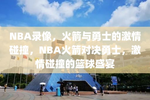 NBA录像，火箭与勇士的激情碰撞，NBA火箭对决勇士，激情碰撞的篮球盛宴