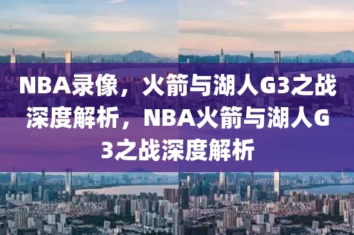 NBA录像，火箭与湖人G3之战深度解析，NBA火箭与湖人G3之战深度解析