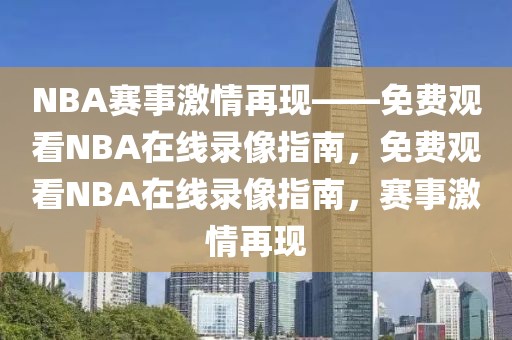 NBA赛事激情再现——免费观看NBA在线录像指南，免费观看NBA在线录像指南，赛事激情再现