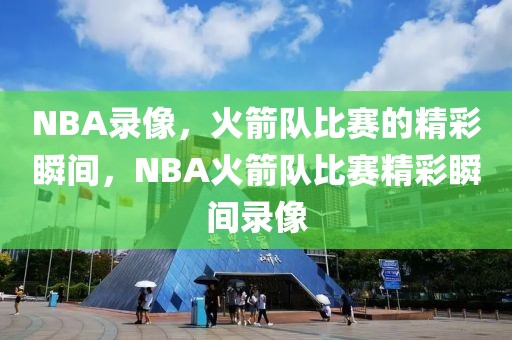 NBA录像，火箭队比赛的精彩瞬间，NBA火箭队比赛精彩瞬间录像