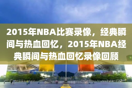 2015年NBA比赛录像，经典瞬间与热血回忆，2015年NBA经典瞬间与热血回忆录像回顾