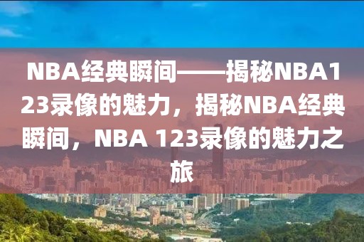 NBA经典瞬间——揭秘NBA123录像的魅力，揭秘NBA经典瞬间，NBA 123录像的魅力之旅