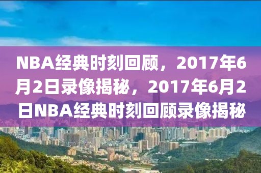 NBA经典时刻回顾，2017年6月2日录像揭秘，2017年6月2日NBA经典时刻回顾录像揭秘