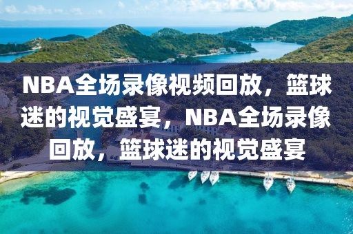 NBA全场录像视频回放，篮球迷的视觉盛宴，NBA全场录像回放，篮球迷的视觉盛宴