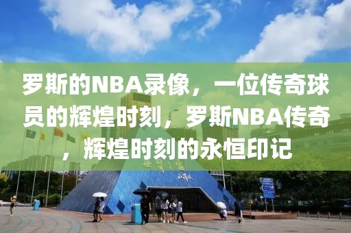 罗斯的NBA录像，一位传奇球员的辉煌时刻，罗斯NBA传奇，辉煌时刻的永恒印记