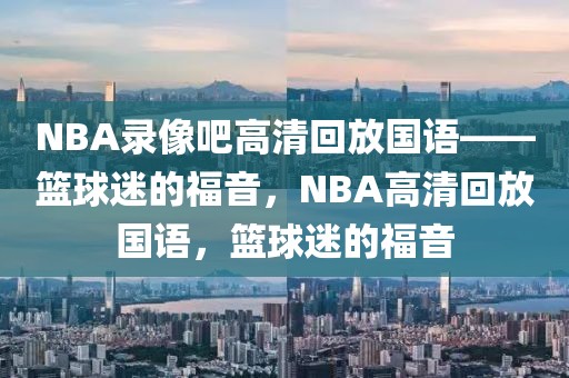 NBA录像吧高清回放国语——篮球迷的福音，NBA高清回放国语，篮球迷的福音