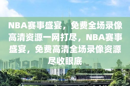 NBA赛事盛宴，免费全场录像高清资源一网打尽，NBA赛事盛宴，免费高清全场录像资源尽收眼底