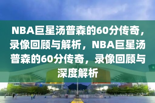 NBA巨星汤普森的60分传奇，录像回顾与解析，NBA巨星汤普森的60分传奇，录像回顾与深度解析