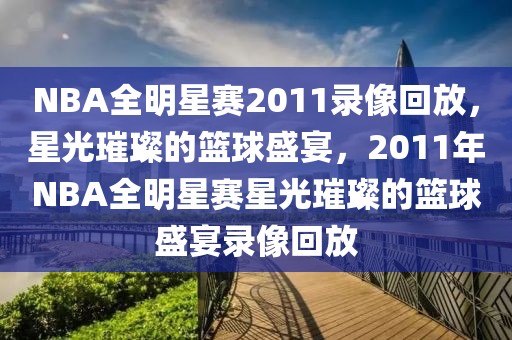 NBA全明星赛2011录像回放，星光璀璨的篮球盛宴，2011年NBA全明星赛星光璀璨的篮球盛宴录像回放