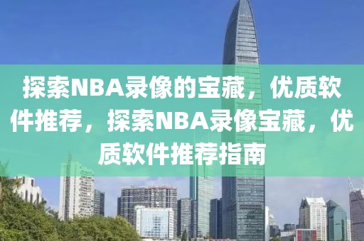 探索NBA录像的宝藏，优质软件推荐，探索NBA录像宝藏，优质软件推荐指南