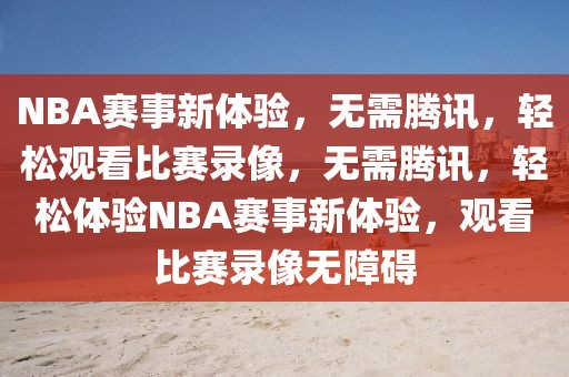 NBA赛事新体验，无需腾讯，轻松观看比赛录像，无需腾讯，轻松体验NBA赛事新体验，观看比赛录像无障碍