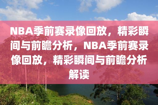 NBA季前赛录像回放，精彩瞬间与前瞻分析，NBA季前赛录像回放，精彩瞬间与前瞻分析解读