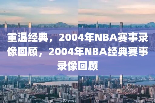 重温经典，2004年NBA赛事录像回顾，2004年NBA经典赛事录像回顾