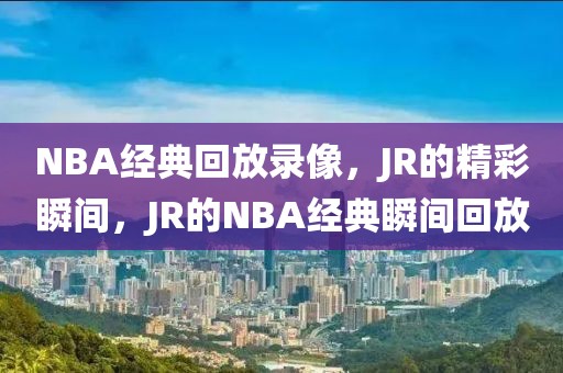 NBA经典回放录像，JR的精彩瞬间，JR的NBA经典瞬间回放