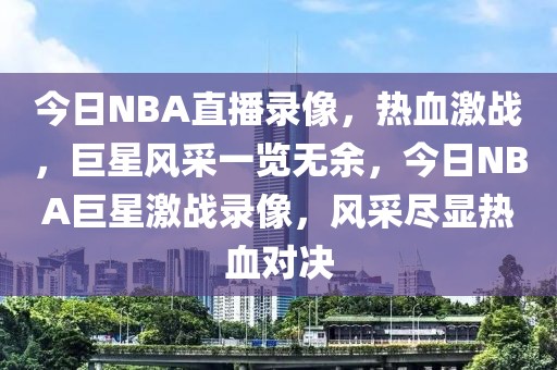 今日NBA直播录像，热血激战，巨星风采一览无余，今日NBA巨星激战录像，风采尽显热血对决