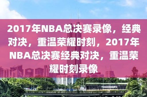 2017年NBA总决赛录像，经典对决，重温荣耀时刻，2017年NBA总决赛经典对决，重温荣耀时刻录像