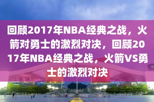 回顾2017年NBA经典之战，火箭对勇士的激烈对决，回顾2017年NBA经典之战，火箭VS勇士的激烈对决