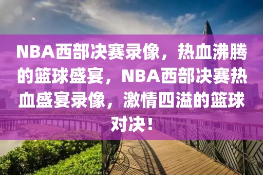 NBA西部决赛录像，热血沸腾的篮球盛宴，NBA西部决赛热血盛宴录像，激情四溢的篮球对决！