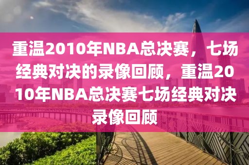 重温2010年NBA总决赛，七场经典对决的录像回顾，重温2010年NBA总决赛七场经典对决录像回顾