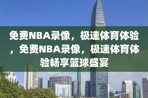 免费NBA录像，极速体育体验，免费NBA录像，极速体育体验畅享篮球盛宴